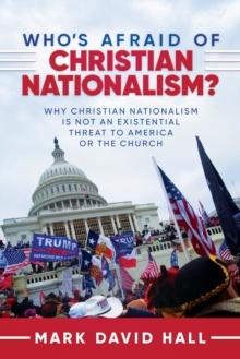 Who's Afraid of Christian Nationalism: Why Christian Nationalism Is Not an Existential Threat to America or the Church