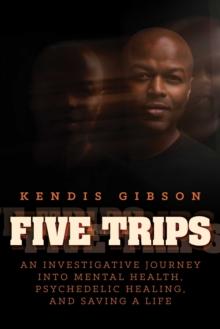 Five Trips : An Investigative Journey into Mental Health, Psychedelic Healing, and Saving a Life