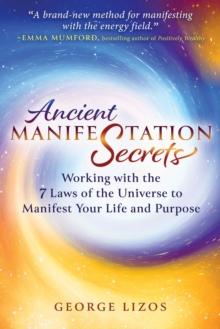 Ancient Manifestation Secrets : Working with the 7 Laws of the Universe to Manifest Your Life and Purpose