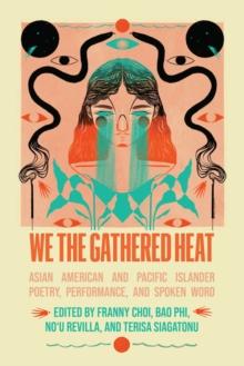 We the Gathered Heat : Asian American and Pacific Islander Poetry, Performance, and Spoken Word