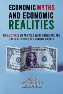 Economic Myths and Economic Realities : Five Mistakes We Are Told Every Single Day, and the Real Sources of Economic Growth