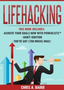 Lifehacking : Achieve Your Goals Now With PowerLists(TM), Habit Ignition, You've Got (Too Much) Mail! (Email, Habits, Goals, Life hacking)