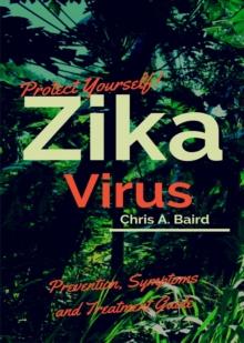 Zika : Protect Yourself! Zika Virus Prevention, Symptoms and Treatment Guide