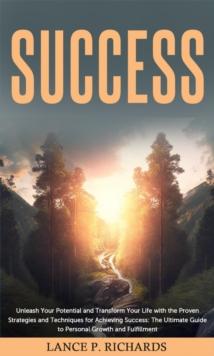 Success: Unleash Your Potential and Transform Your Life with the Proven Strategies and Techniques for Achieving Success : The Ultimate Guide to Personal Growth and Fulfillment