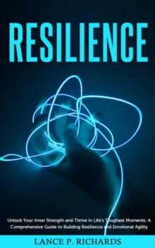 Resilience: Unlock Your Inner Strength and Thrive in Life's Toughest Moments : A Comprehensive Guide to Building Resilience and Emotional Agility