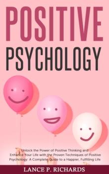 Positive Psychology: Unlock the Power of Positive Thinking and Enhance Your Life with the Proven Techniques of Positive Psychology : A Complete Guide to a Happier, Fulfilling Life