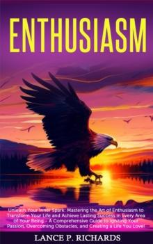 Enthusiasm: Unleash Your Inner Spark : Mastering the Art of Enthusiasm to Transform Your Life and Achieve Lasting Success in Every Area of Your Being - A Comprehensive Guide to Igniting Your Passion,