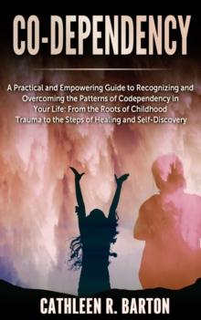 Co-dependency: A Practical and Empowering Guide to Recognizing and Overcoming the Patterns of Codependency in Your Life : From the Roots of Childhood Trauma to the Steps of Healing and Self-Discovery