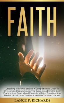 Faith: Unlocking the Power of Faith : A Comprehensive Guide to Overcoming Obstacles, Achieving Success, and Finding Inner Peace in Your Personal and Professional Life - Transform Your Mindset, Boost Y