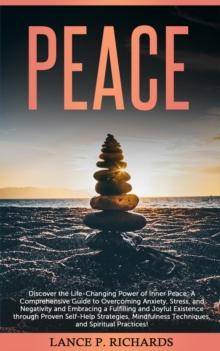 Peace: Discover the Life-Changing Power of Inner Peace : A Comprehensive Guide to Overcoming Anxiety, Stress, and Negativity and Embracing a Fulfilling and Joyful Existence through Proven Self-Help St