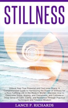 Stillness: Unlock Your True Potential and Find Inner Peace : A Comprehensive Guide to Harnessing the Power of Stillness for a More Fulfilling Life in the Modern World - Discover How to Overcome Stress