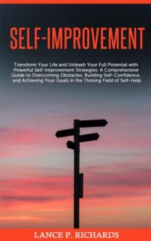 Self-Improvement: Transform Your Life and Unleash Your Full Potential with Powerful Self-Improvement Strategies : A Comprehensive Guide to Overcoming Obstacles, Building Self-Confidence, and Achieving