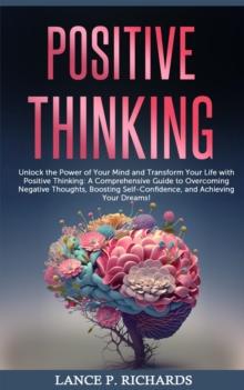 Positive Thinking: Unlock the Power of Your Mind and Transform Your Life with Positive Thinking : A Comprehensive Guide to Overcoming Negative Thoughts, Boosting Self-Confidence, and Achieving Your Dr