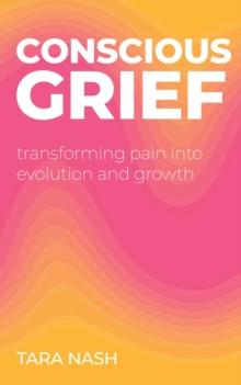 Conscious Grief : Transforming Pain into Evolution and Growth