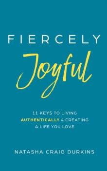 Fiercely Joyful : 11 Keys to Living Authentically & Creating a Life You Love