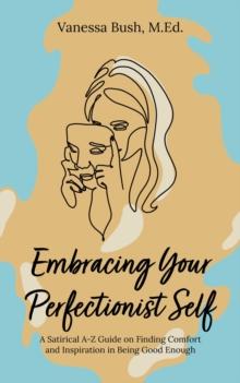 Embracing Your Perfectionist Self : A Satirical A-Z Guide on Finding Comfort and Inspiration in Being Good Enough