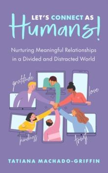 Let's Connect as Humans! : Nurturing Meaningful Relationships in a Divided and Distracted World