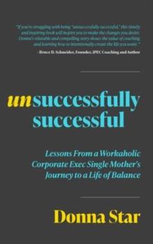 Unsuccessfully Successful : Lessons from a Workaholic Corporate Exec Single Mother's Journey to a Life of Balance