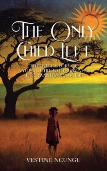 The Only Child Left : The True Story of a Young Girl Who Survived the Rwanda Genocide