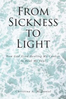 From Sickness to Light : How God Used Healing My Cancer to Heal My Soul