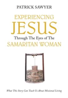 Experiencing Jesus Through The Eyes of The Samaritan Woman : What This Story Can Teach Us About Missional Living