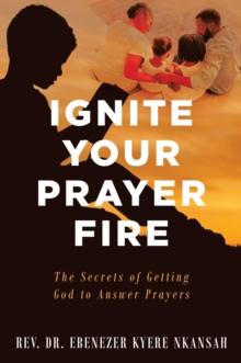 Ignite Your Prayer Fire : The Secrets of Getting God to Answer Prayers