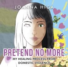 Pretend No More : My Healing Process From Domestic Violence