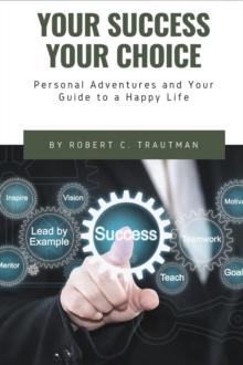 Your Success Your Choice : Personal Adventures and Your Guide to a Happy Life (Middle English Edition)