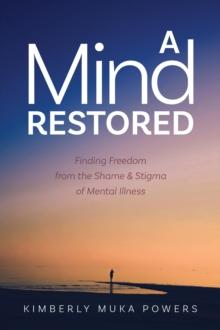 A Mind Restored : Finding Freedom from the Shame and Stigma of Mental Illness