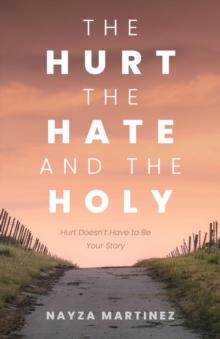 The Hurt, The Hate, and The Holy : Hurt Doesn't Have to Be Your Story