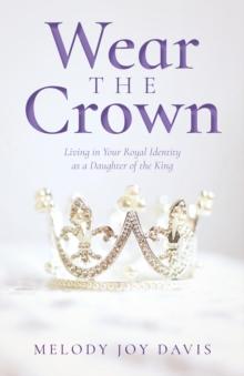 Wear the Crown : Living in Your Royal Identity as a Daughter of the King