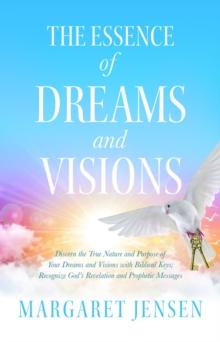 The Essence of Dreams and Visions : Discern the True Nature and Purpose of Your Dreams and Visions with Biblical Keys; Recognize God's Revelation and Prophetic Messages