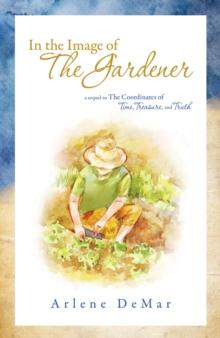 In the Image of the Gardener : A Sequel to the Coordinates of Time, Treasure, and Truth