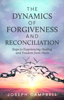 The Dynamics of Forgiveness and Reconciliation : Steps to Experiencing Healing and Freedom from Hurts