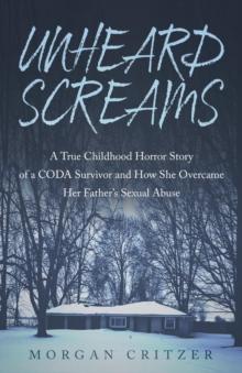 Unheard Screams : A True Childhood Horror Story of a CODA Survivor and How She Overcame Her Father's Sexual Abuse