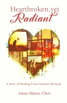 Heartbroken, yet Radiant : A Story of Healing From Intimate Betrayal