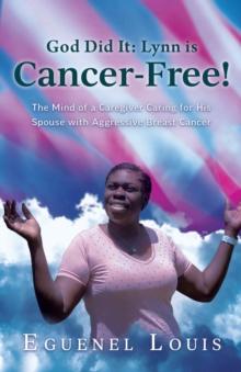 God Did It - Lynn is Cancer-Free! : The Mind of a Caregiver Caring for His Spouse with Aggressive Breast Cancer