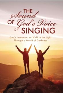 The Sound of God's Voice Singing : God's Invitations to Walk in the Light Through a World of Darkness