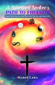 A Spiritual Seeker's Path to Freedom : From New Age to the Way, the Truth, and the Life