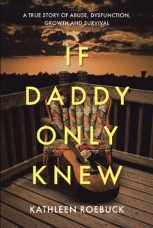 If Daddy Only Knew : A true story of abuse, dysfunction, growth and survival