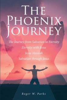 The Phoenix Journey : The Journey from Salvation to Eternity Eternity with Jesus Jesus Messiah Salvation through Jesus