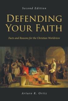 Defending Your Faith : Facts and Reasons for the Christian Worldview