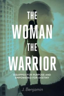 The Woman The Warrior : Equipped for Purpose and Empowered for Destiny