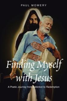 Finding Myself With Jesus : A Poetic Journey From Addiction to Redemption