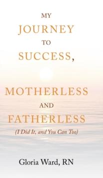 My Journey to Success, Motherless and Fatherless : (I Did It, and You Can Too)