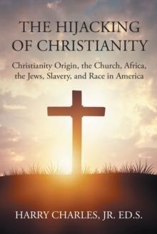 The Hijacking of Christianity : Christianity Origin, the Church, Africa, the Jews, Slavery, and Race in America