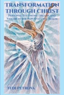 Transformation through Christ : Personal Testimony Dreams and Visions in the Supernatural Realm