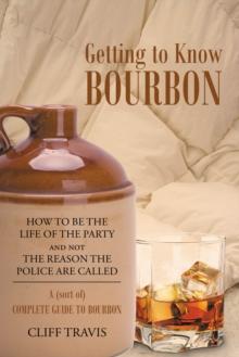 Getting to Know Bourbon : How to Be The Life Of The Party and not The Reason the Police Are Called: A (Sort Of) Complete Guide to Bourbon.