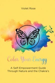 Color Your Energy : A Self-Empowerment Guide Through Nature and the Chakra's