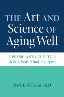 The Art and Science of Aging Well : A Physician's Guide to a Healthy Body, Mind, and Spirit